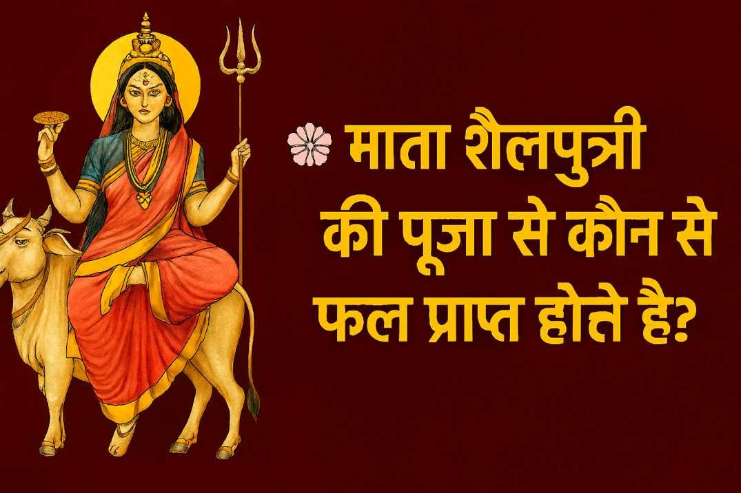 माता शैलपुत्री की पूजा करने से कौन से फलों की प्राप्ति होती है?
